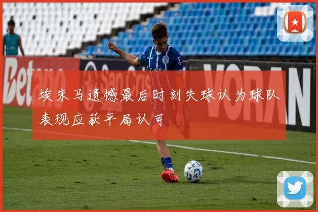 埃朱马遗憾最后时刻失球认为球队表现应获平局认可