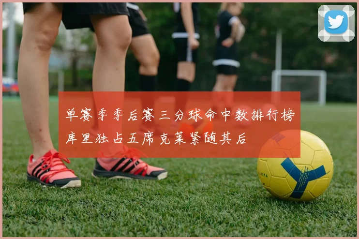 单赛季季后赛三分球命中数排行榜库里独占五席克莱紧随其后