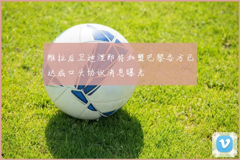 维拉后卫迪涅即将加盟巴黎各方已达成口头协议消息曝光