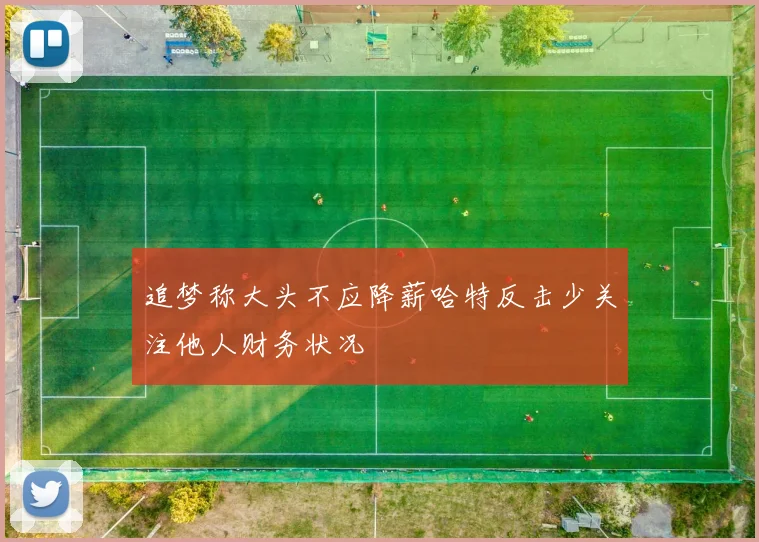 追梦称大头不应降薪哈特反击少关注他人财务状况