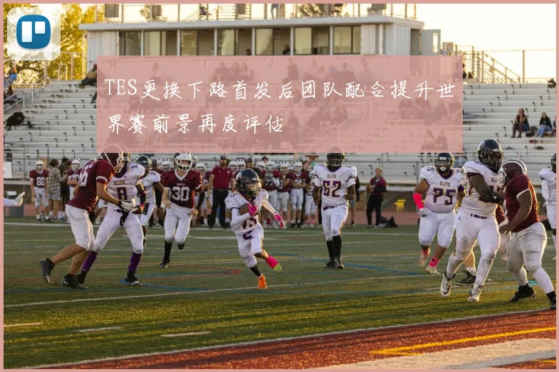 TES更换下路首发后团队配合提升世界赛前景再度评估