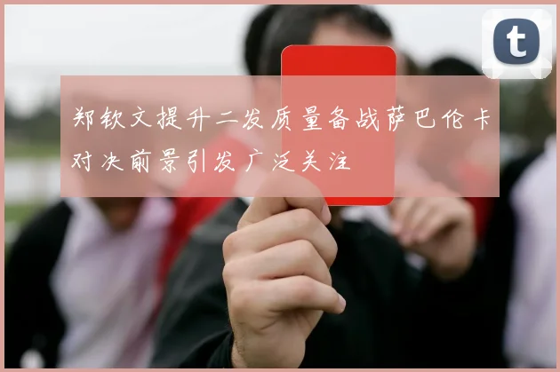 郑钦文提升二发质量备战萨巴伦卡对决前景引发广泛关注