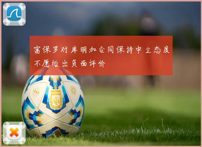 富保罗对库明加合同保持中立态度不愿给出负面评价